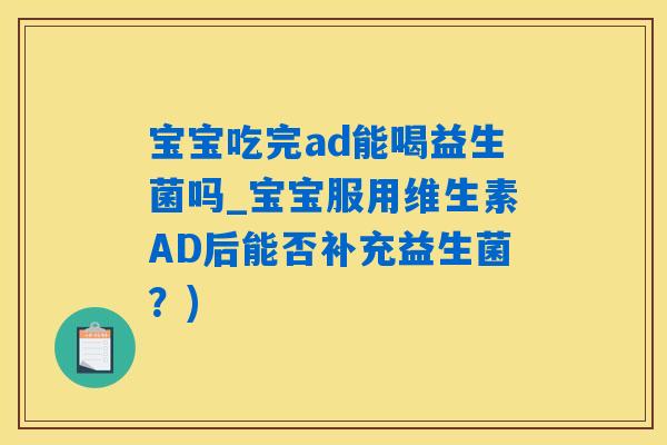 宝宝吃完ad能喝益生菌吗_宝宝服用维生素AD后能否补充益生菌？)