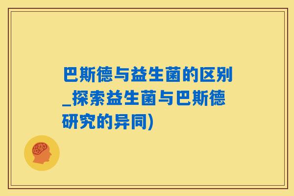 巴斯德与益生菌的区别_探索益生菌与巴斯德研究的异同) 巴斯德与益生菌的区别_探索益生菌与巴斯德研究的异同)