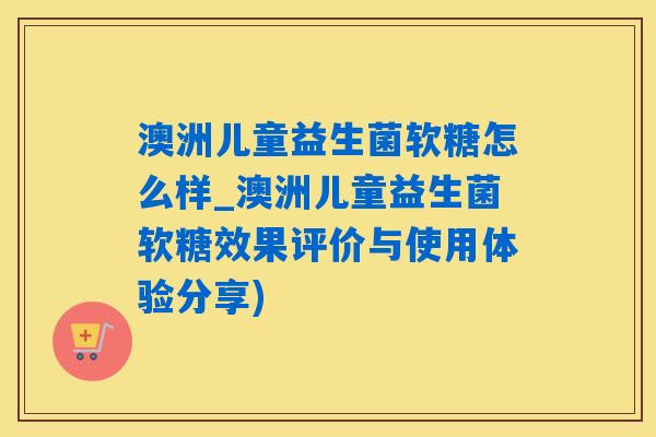 澳洲儿童益生菌软糖怎么样_澳洲儿童益生菌软糖效果评价与使用体验分享)