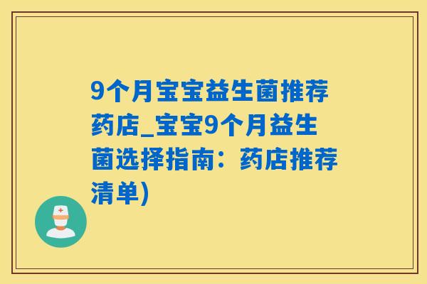 9个月宝宝益生菌推荐药店_宝宝9个月益生菌选择指南：药店推荐清单)