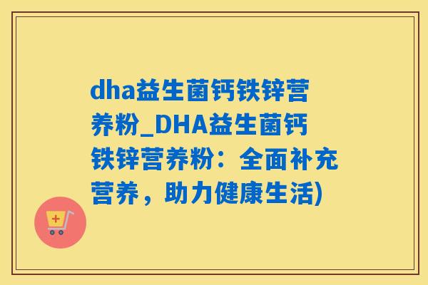 dha益生菌钙铁锌营养粉_DHA益生菌钙铁锌营养粉：全面补充营养，助力健康生活)