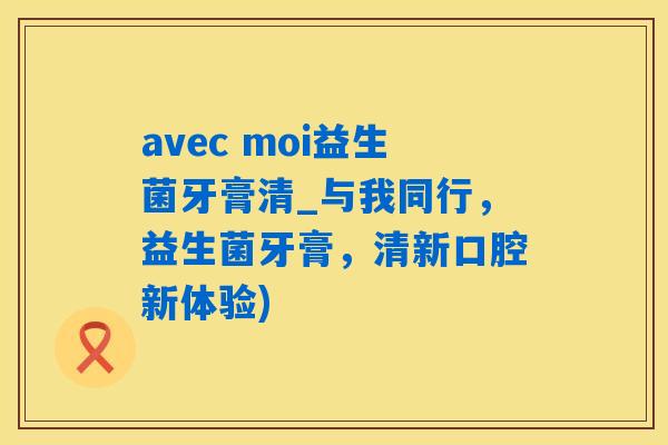 avec moi益生菌牙膏清_与我同行，益生菌牙膏，清新口腔新体验)