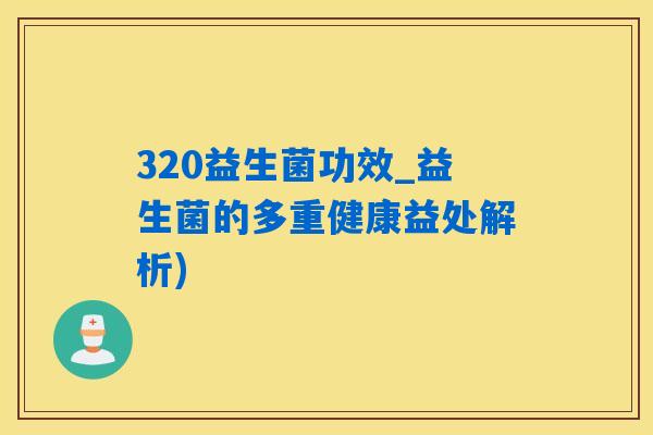 320益生菌功效_益生菌的多重健康益处解析)