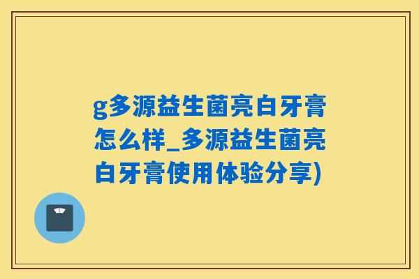 g多源益生菌亮白牙膏怎么样_多源益生菌亮白牙膏使用体验分享)