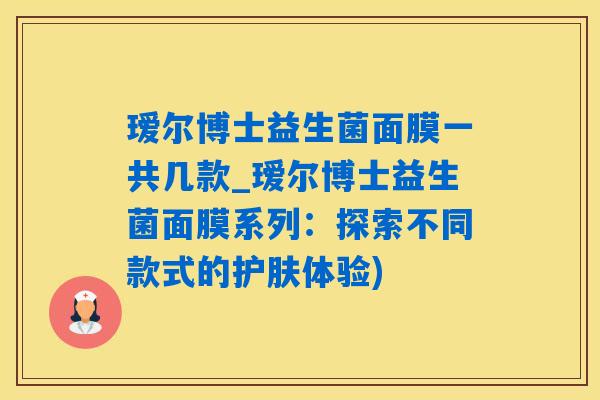 瑷尔博士益生菌面膜一共几款_瑷尔博士益生菌面膜系列：探索不同款式的护肤体验)