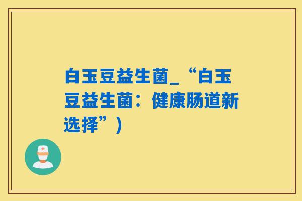 白玉豆益生菌_“白玉豆益生菌：健康肠道新选择”)