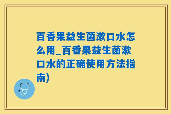 百香果益生菌漱口水怎么用_百香果益生菌漱口水的正确使用方法指南)