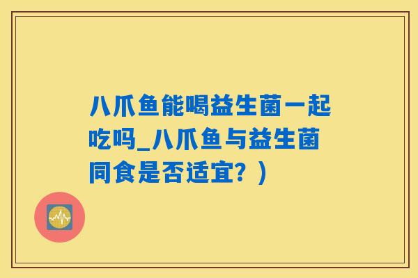 八爪鱼能喝益生菌一起吃吗_八爪鱼与益生菌同食是否适宜？)