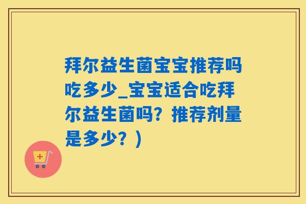 拜尔益生菌宝宝推荐吗吃多少_宝宝适合吃拜尔益生菌吗?推荐剂量是多少?) 拜尔益生菌宝宝推荐吗吃多少_宝宝适合吃拜尔益生菌吗?推荐剂量是多少?)
