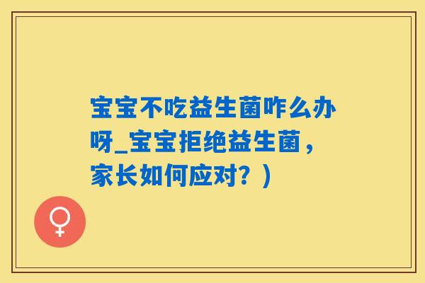 宝宝不吃益生菌咋么办呀_宝宝拒绝益生菌，家长如何应对？)