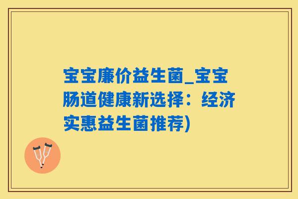 宝宝廉价益生菌_宝宝肠道健康新选择:经济实惠益生菌推荐) 宝宝廉价益生菌_宝宝肠道健康新选择:经济实惠益生菌推荐)