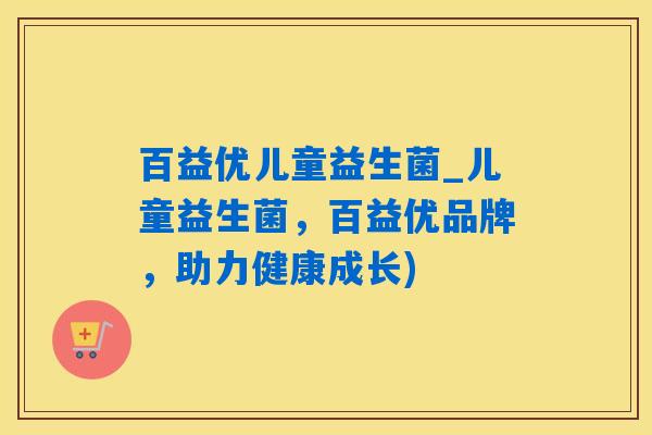 百益优儿童益生菌_儿童益生菌，百益优品牌，助力健康成长)