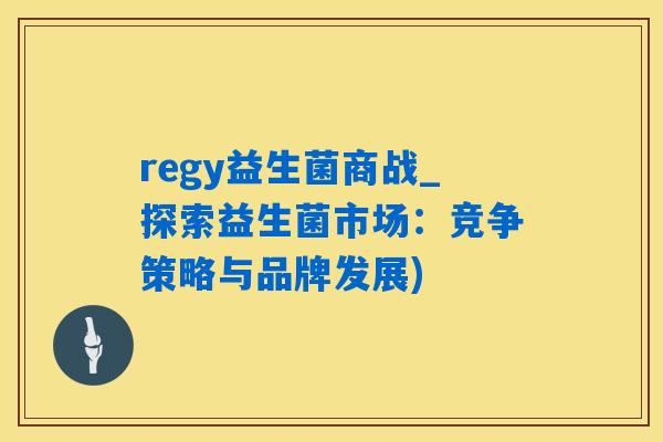 regy益生菌商战_探索益生菌市场:竞争策略与品牌发展) regy益生菌商战_探索益生菌市场:竞争策略与品牌发展)