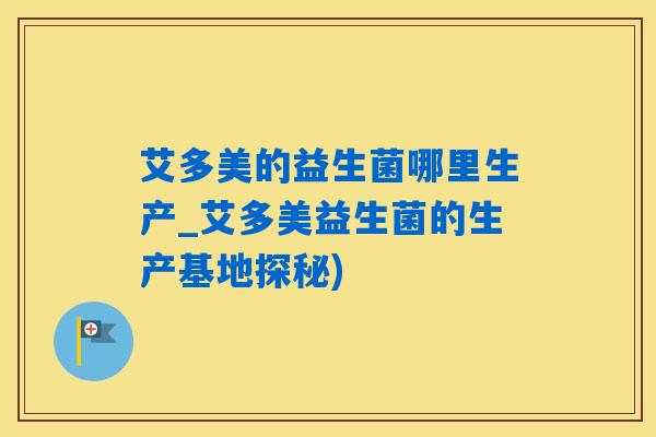 艾多美的益生菌哪里生产_艾多美益生菌的生产基地探秘) 艾多美的益生菌哪里生产_艾多美益生菌的生产基地探秘)