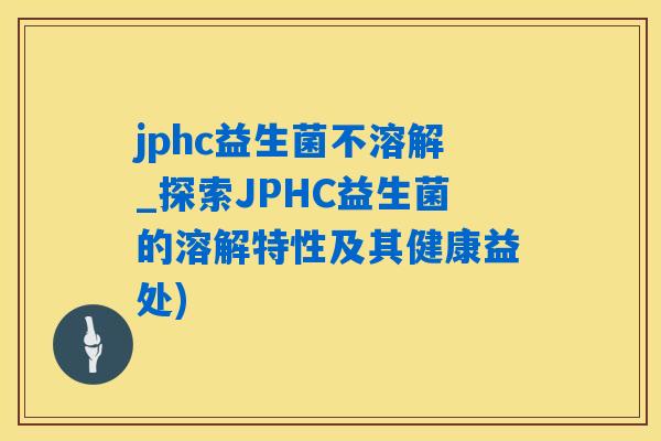 jphc益生菌不溶解_探索JPHC益生菌的溶解特性及其健康益处)