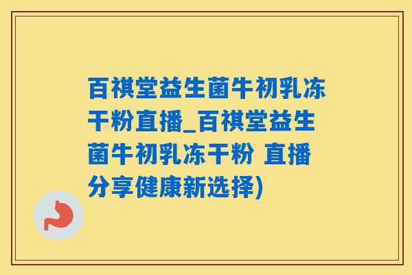 百祺堂益生菌牛初乳冻干粉直播_百祺堂益生菌牛初乳冻干粉 直播分享健康新选择)