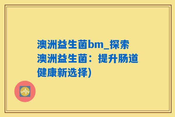 澳洲益生菌bm_探索澳洲益生菌：提升肠道健康新选择)