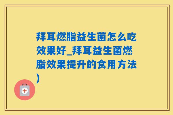 拜耳燃脂益生菌怎么吃效果好_拜耳益生菌燃脂效果提升的食用方法)
