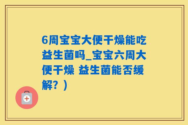 6周宝宝大便干燥能吃益生菌吗_宝宝六周大便干燥 益生菌能否缓解？)