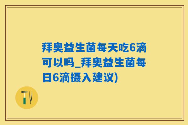 拜奥益生菌每天吃6滴可以吗_拜奥益生菌每日6滴摄入建议)