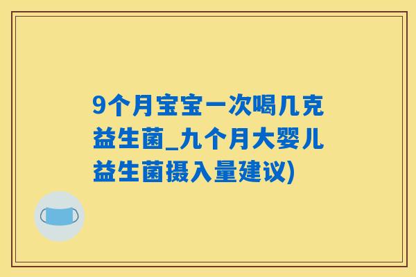 9个月宝宝一次喝几克益生菌_九个月大婴儿益生菌摄入量建议)