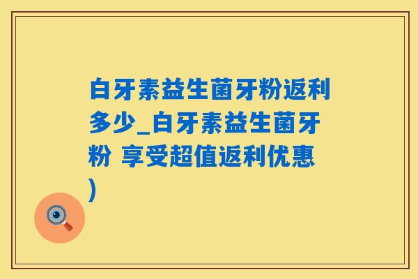 白牙素益生菌牙粉返利多少_白牙素益生菌牙粉 享受超值返利优惠)