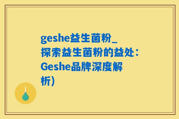 geshe益生菌粉_探索益生菌粉的益处：Geshe品牌深度解析)