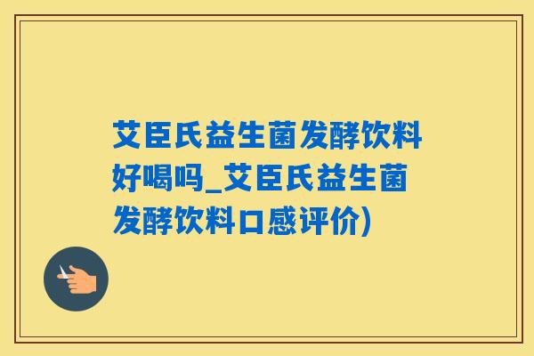 艾臣氏益生菌发酵饮料好喝吗_艾臣氏益生菌发酵饮料口感评价)