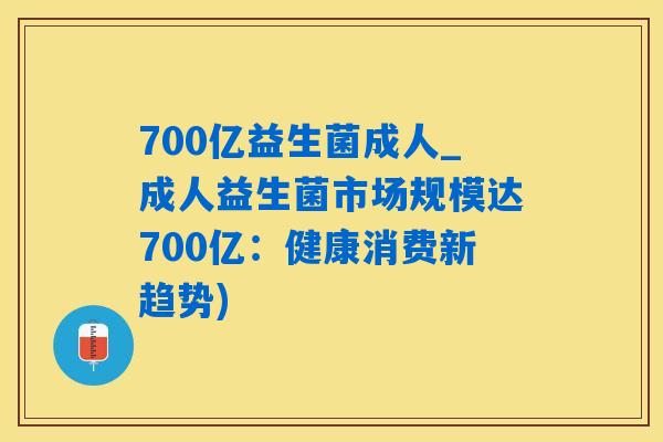 700亿益生菌成人_成人益生菌市场规模达700亿：健康消费新趋势)