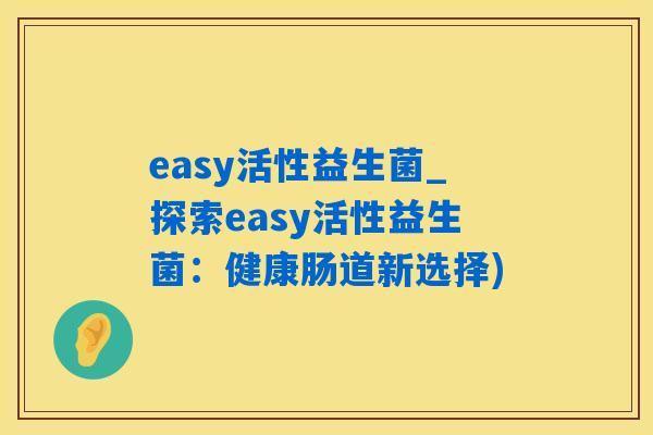easy活性益生菌_探索easy活性益生菌：健康肠道新选择)
