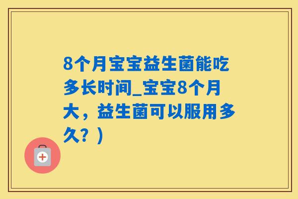 8个月宝宝益生菌能吃多长时间_宝宝8个月大，益生菌可以服用多久？)