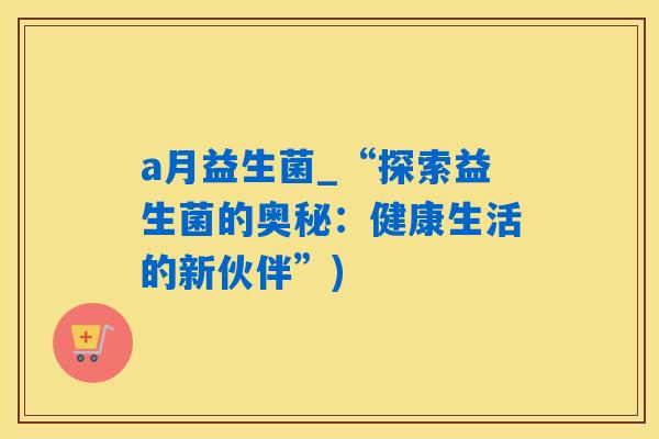 a月益生菌_“探索益生菌的奥秘:健康生活的新伙伴”) a月益生菌_“探索益生菌的奥秘:健康生活的新伙伴”)