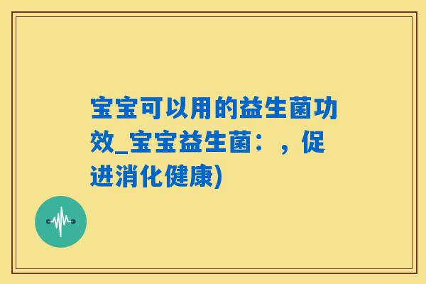宝宝可以用的益生菌功效_宝宝益生菌：，促进消化健康)
