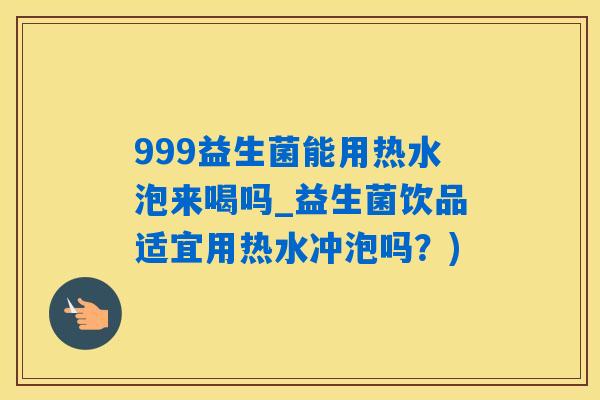 999益生菌能用热水泡来喝吗_益生菌饮品适宜用热水冲泡吗？)