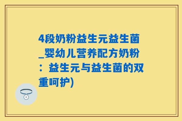 4段奶粉益生元益生菌_婴幼儿营养配方奶粉：益生元与益生菌的双重呵护)