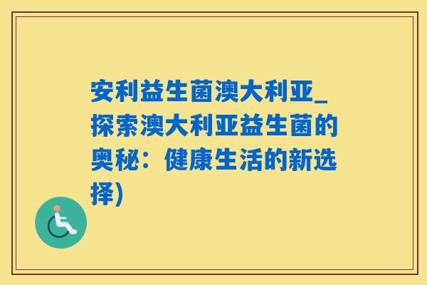 安利益生菌澳大利亚_探索澳大利亚益生菌的奥秘：健康生活的新选择)