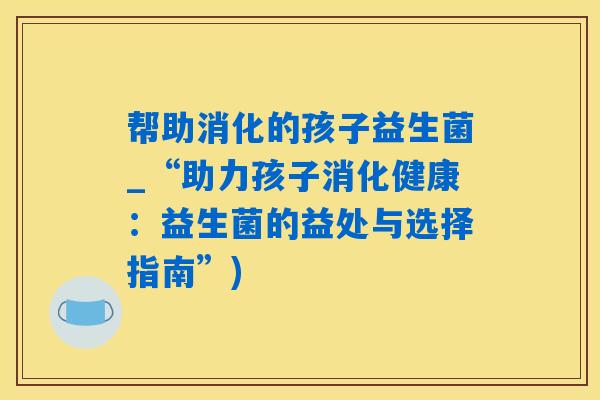 帮助消化的孩子益生菌_“助力孩子消化健康：益生菌的益处与选择指南”)