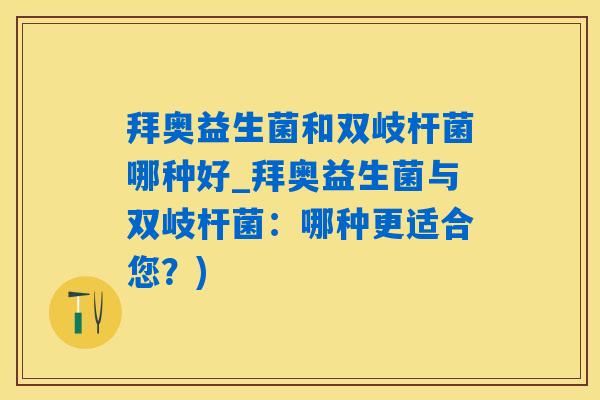 拜奥益生菌和双岐杆菌哪种好_拜奥益生菌与双岐杆菌:哪种更适合您?) 拜奥益生菌和双岐杆菌哪种好_拜奥益生菌与双岐杆菌:哪种更适合您?)