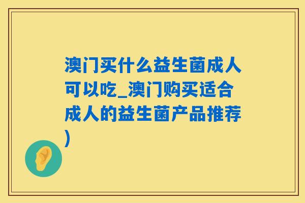 澳门买什么益生菌成人可以吃_澳门购买适合成人的益生菌产品推荐)
