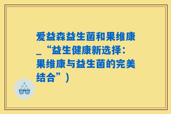 爱益森益生菌和果维康_“益生健康新选择：果维康与益生菌的完美结合”)