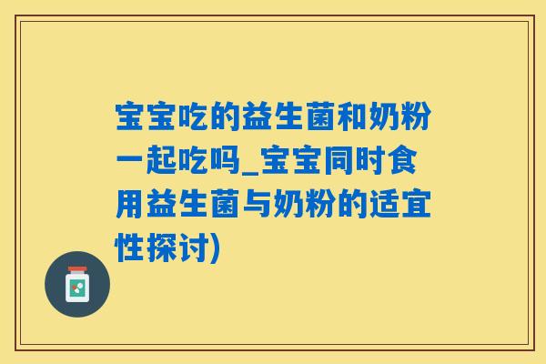 宝宝吃的益生菌和奶粉一起吃吗_宝宝同时食用益生菌与奶粉的适宜性探讨)