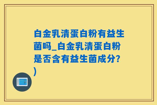 白金乳清蛋白粉有益生菌吗_白金乳清蛋白粉是否含有益生菌成分？)