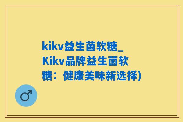 kikv益生菌软糖_Kikv品牌益生菌软糖：健康美味新选择)