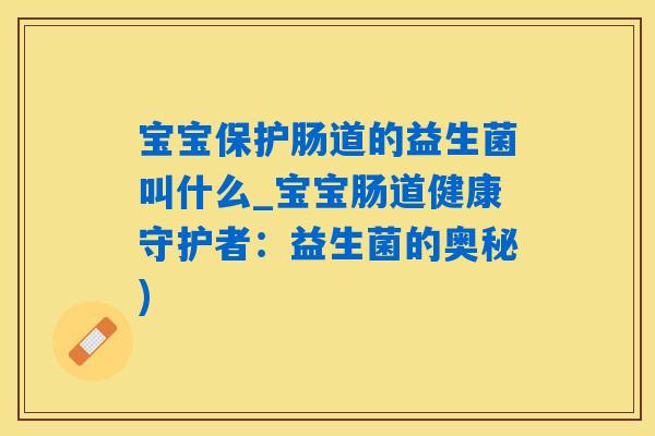 宝宝保护肠道的益生菌叫什么_宝宝肠道健康守护者：益生菌的奥秘)