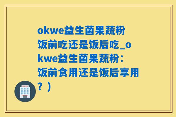 okwe益生菌果蔬粉饭前吃还是饭后吃_okwe益生菌果蔬粉：饭前食用还是饭后享用？)