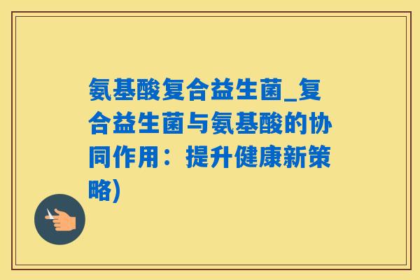 氨基酸复合益生菌_复合益生菌与氨基酸的协同作用:提升健康新策略) 氨基酸复合益生菌_复合益生菌与氨基酸的协同作用:提升健康新策略)