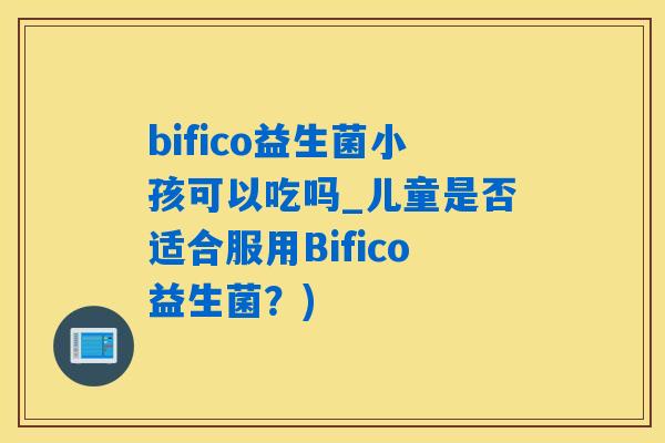 bifico益生菌小孩可以吃吗_儿童是否适合服用Bifico益生菌?) bifico益生菌小孩可以吃吗_儿童是否适合服用Bifico益生菌?)