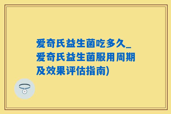 爱奇氏益生菌吃多久_爱奇氏益生菌服用周期及效果评估指南) 爱奇氏益生菌吃多久_爱奇氏益生菌服用周期及效果评估指南)