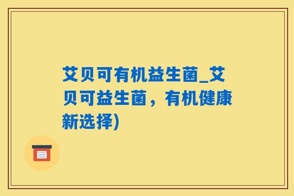 艾贝可有机益生菌_艾贝可益生菌,有机健康新选择) 艾贝可有机益生菌_艾贝可益生菌,有机健康新选择)