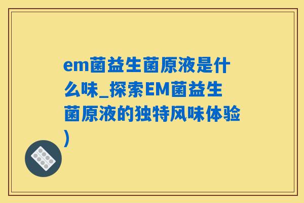 em菌益生菌原液是什么味_探索EM菌益生菌原液的独特风味体验) em菌益生菌原液是什么味_探索EM菌益生菌原液的独特风味体验)